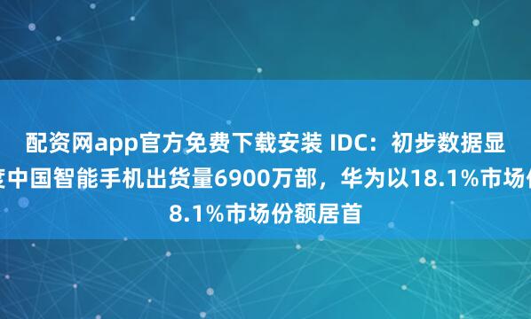 配资网app官方免费下载安装 IDC：初步数据显示二季度中国智能手机出货量6900万部，华为以18.1%市场份额居首