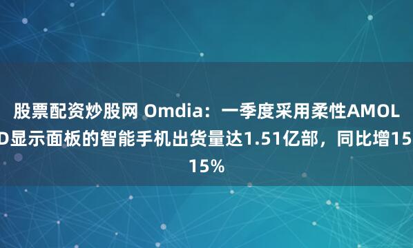 股票配资炒股网 Omdia：一季度采用柔性AMOLED显示面板的智能手机出货量达1.51亿部，同比增15%