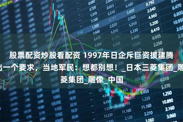 股票配资炒股看配资 1997年日企斥巨资援建腾冲，提出一个要求，当地军民：想都别想！_日本三菱集团_雕像_中国