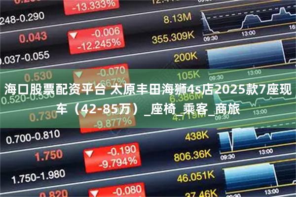 海口股票配资平台 太原丰田海狮4s店2025款7座现车（42-85万）_座椅_乘客_商旅