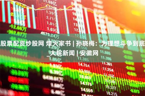 股票配资炒股网 烽火家书 | 孙晓梅：为理想斗争到底_大皖新闻 | 安徽网