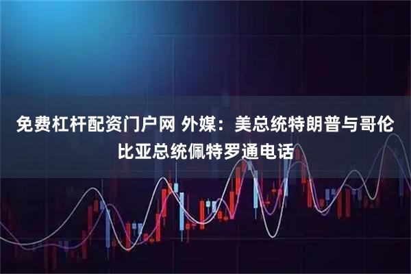 免费杠杆配资门户网 外媒：美总统特朗普与哥伦比亚总统佩特罗通电话