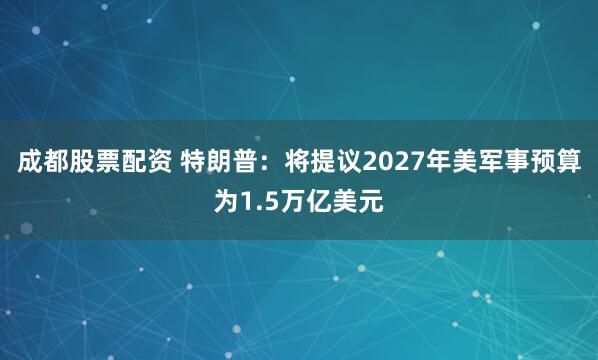 成都股票配资 特朗普：将提议2027年美军事预算为1.5万亿美元